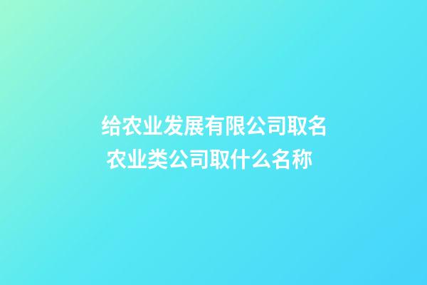 给农业发展有限公司取名 农业类公司取什么名称-第1张-公司起名-玄机派